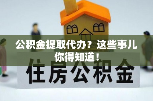 山丹公积金提取代办？这些事儿你得知道！