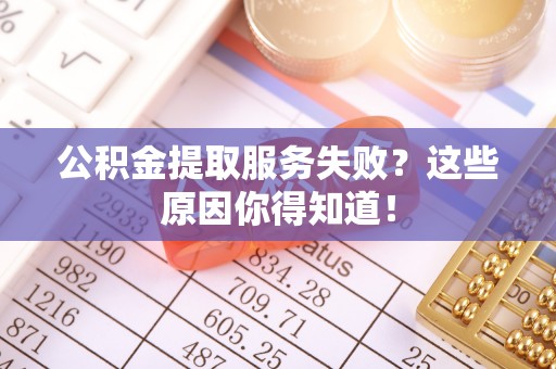 山丹公积金提取服务失败？这些原因你得知道！