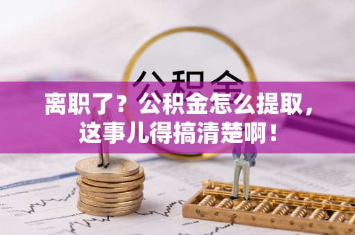 山丹离职了？公积金怎么提取，这事儿得搞清楚啊！