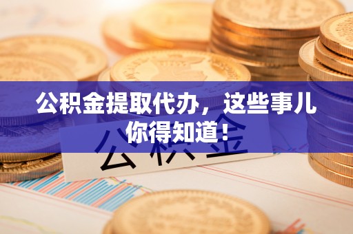 山丹公积金提取代办，这些事儿你得知道！