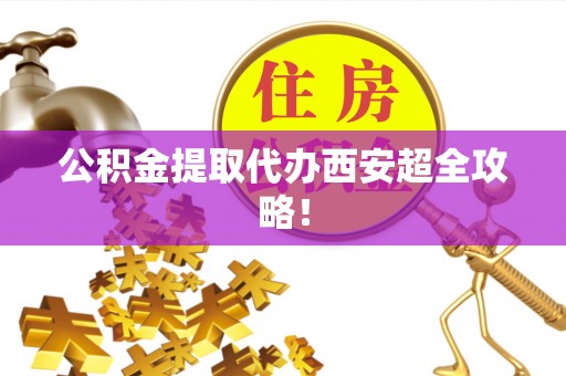 山丹公积金提取代办西安超全攻略！