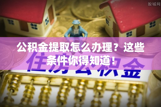 山丹公积金提取怎么办理？这些条件你得知道！