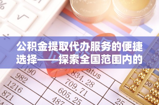 山丹公积金提取代办服务的便捷选择——探索全国范围内的优质服务提供商