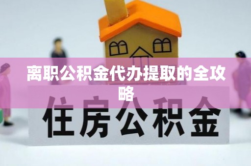 山丹离职公积金代办提取的全攻略