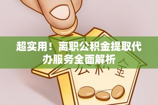 山丹超实用！离职公积金提取代办服务全面解析