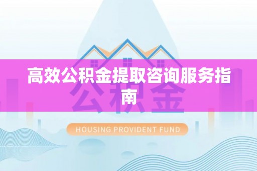 山丹高效公积金提取咨询服务指南