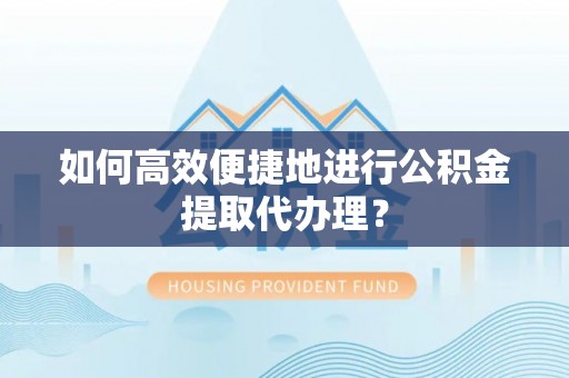 山丹如何高效便捷地进行公积金提取代办理？