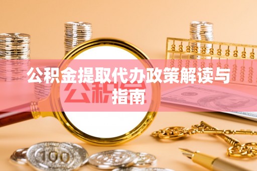 山丹公积金提取代办政策解读与指南
