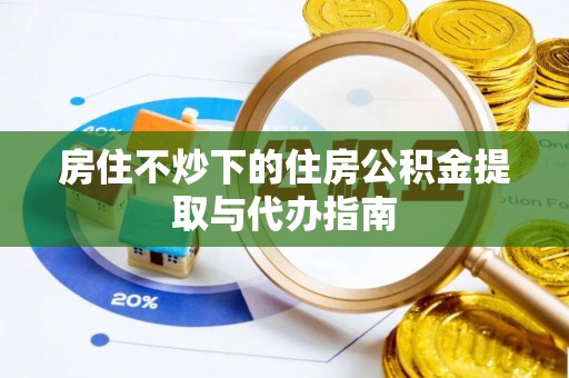 山丹房住不炒下的住房公积金提取与代办指南
