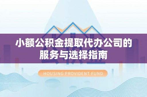 山丹小额公积金提取代办公司的服务与选择指南